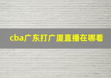 cba广东打广厦直播在哪看