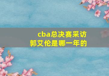 cba总决赛采访郭艾伦是哪一年的