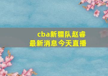 cba新疆队赵睿最新消息今天直播