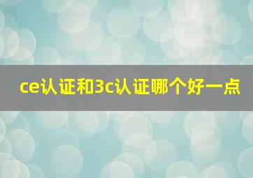 ce认证和3c认证哪个好一点