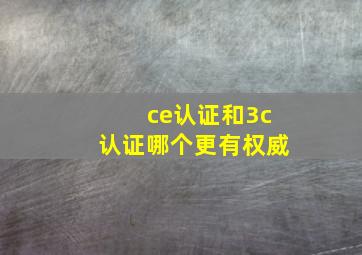 ce认证和3c认证哪个更有权威