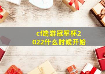 cf端游冠军杯2022什么时候开始