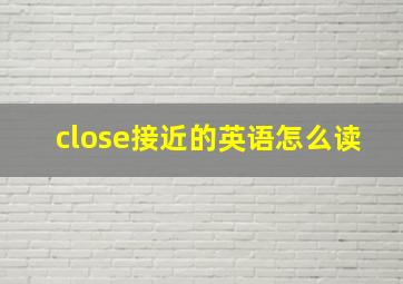 close接近的英语怎么读