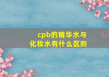 cpb的精华水与化妆水有什么区别