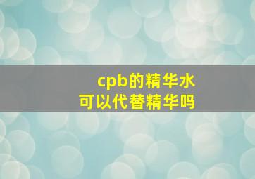 cpb的精华水可以代替精华吗