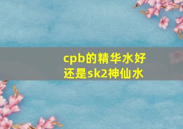 cpb的精华水好还是sk2神仙水