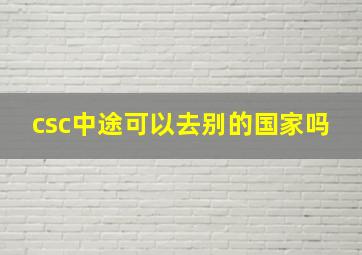 csc中途可以去别的国家吗