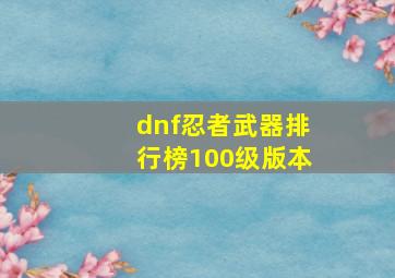 dnf忍者武器排行榜100级版本