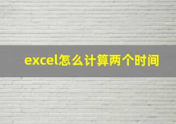 excel怎么计算两个时间