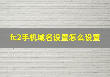 fc2手机域名设置怎么设置