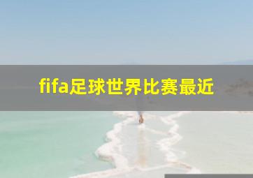 fifa足球世界比赛最近