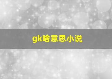 gk啥意思小说