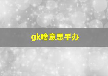 gk啥意思手办