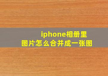 iphone相册里图片怎么合并成一张图