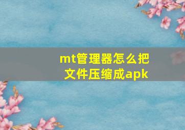 mt管理器怎么把文件压缩成apk