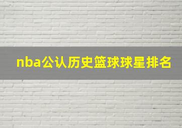 nba公认历史篮球球星排名