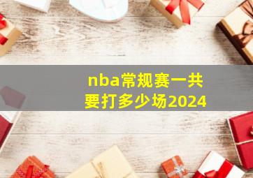 nba常规赛一共要打多少场2024