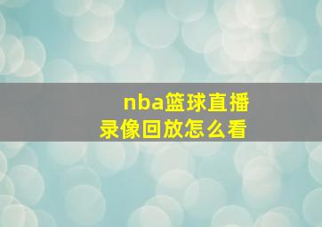 nba篮球直播录像回放怎么看