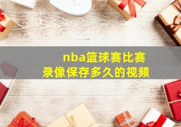 nba篮球赛比赛录像保存多久的视频