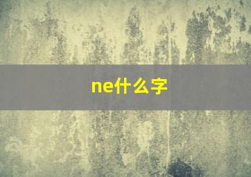 ne什么字