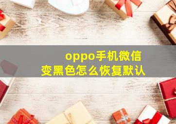 oppo手机微信变黑色怎么恢复默认