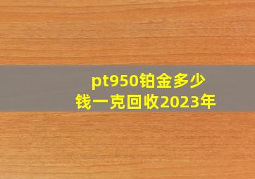 pt950铂金多少钱一克回收2023年