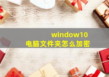 window10电脑文件夹怎么加密