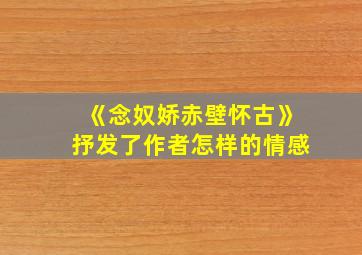 《念奴娇赤壁怀古》抒发了作者怎样的情感