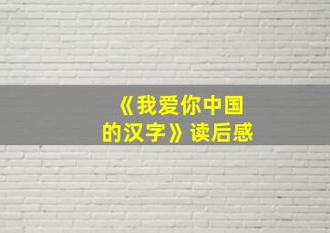 《我爱你中国的汉字》读后感