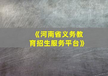 《河南省义务教育招生服务平台》