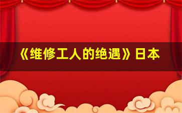 《维修工人的绝遇》日本