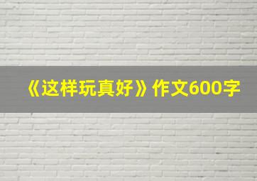 《这样玩真好》作文600字