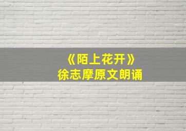 《陌上花开》徐志摩原文朗诵