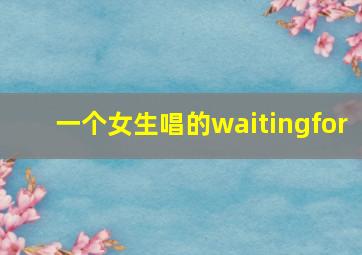 一个女生唱的waitingfor