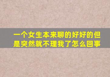 一个女生本来聊的好好的但是突然就不理我了怎么回事