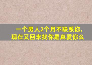 一个男人2个月不联系你,现在又回来找你是真爱你么