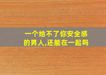 一个给不了你安全感的男人,还能在一起吗