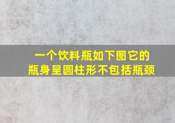 一个饮料瓶如下图它的瓶身呈圆柱形不包括瓶颈