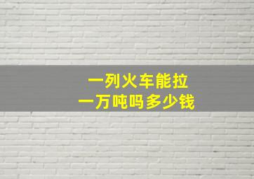 一列火车能拉一万吨吗多少钱