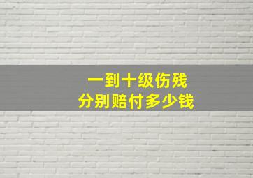 一到十级伤残分别赔付多少钱