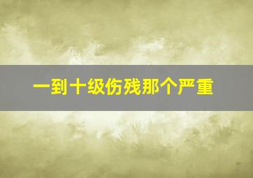 一到十级伤残那个严重