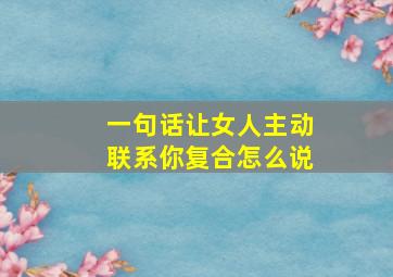 一句话让女人主动联系你复合怎么说