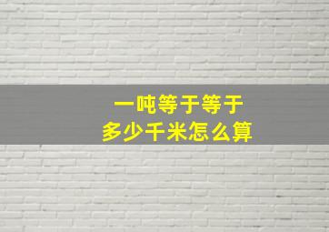 一吨等于等于多少千米怎么算