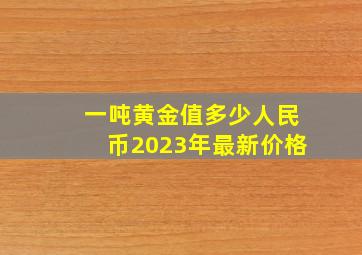 一吨黄金值多少人民币2023年最新价格