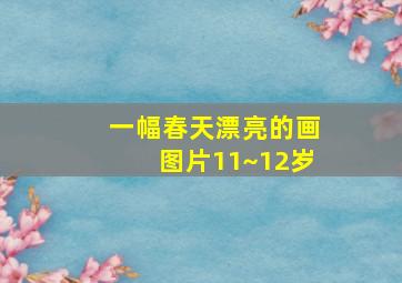 一幅春天漂亮的画图片11~12岁