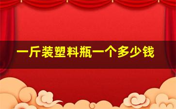 一斤装塑料瓶一个多少钱