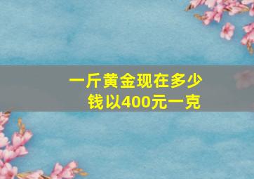 一斤黄金现在多少钱以400元一克