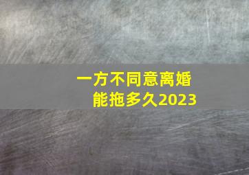 一方不同意离婚能拖多久2023