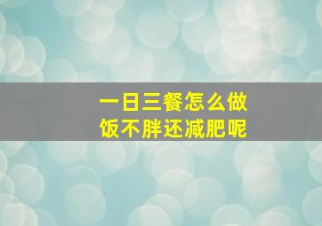 一日三餐怎么做饭不胖还减肥呢