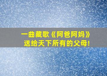 一曲藏歌《阿爸阿妈》送给天下所有的父母!